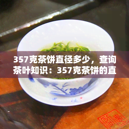 357克茶饼直径多少，查询茶叶知识：357克茶饼的直径应该是多少？