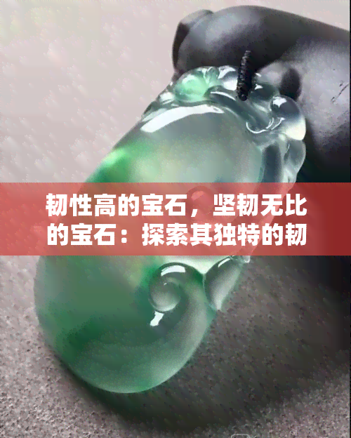 韧性高的宝石，坚韧无比的宝石：探索其独特的韧性和价值