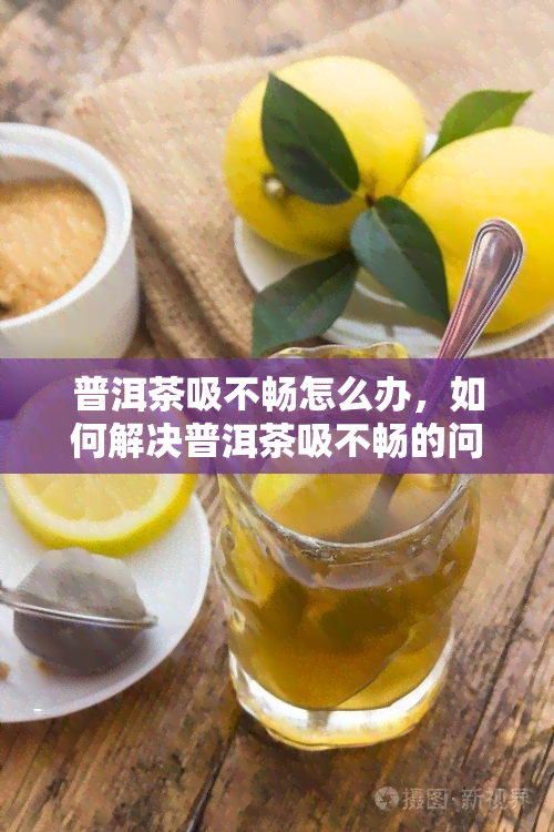 普洱茶吸不畅怎么办，如何解决普洱茶吸不畅的问题？