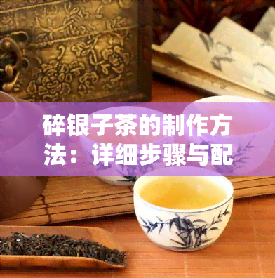 碎银子茶的制作方法：详细步骤与配料全解析