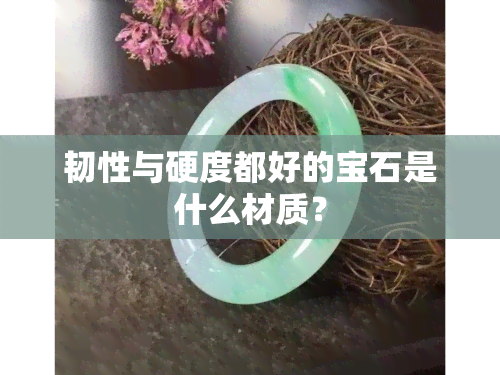 韧性与硬度都好的宝石是什么材质？