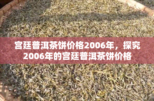 宫廷普洱茶饼价格2006年，探究2006年的宫廷普洱茶饼价格