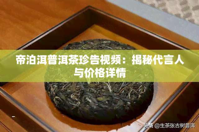 帝泊洱普洱茶珍告视频：揭秘代言人与价格详情