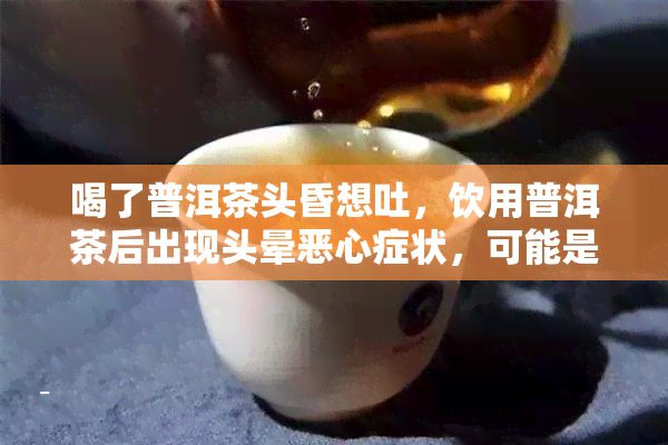 喝了普洱茶头昏想吐，饮用普洱茶后出现头晕恶心症状，可能是什么原因？