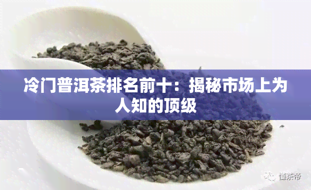 冷门普洱茶排名前十：揭秘市场上为人知的顶级