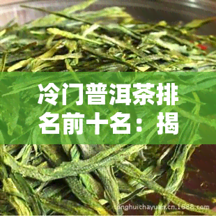 冷门普洱茶排名前十名：揭秘小众好茶