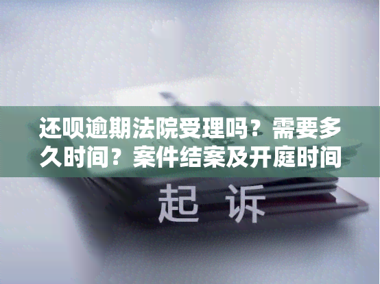 还呗逾期法院受理吗？需要多久时间？案件结案及开庭时间如何计算？