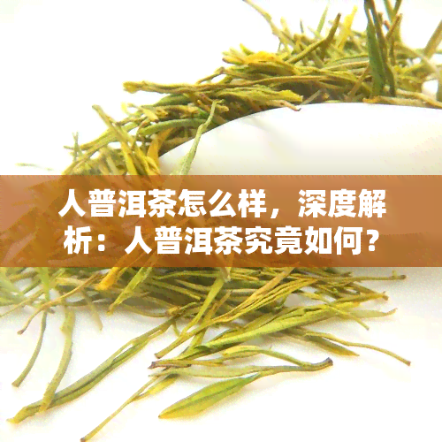 人普洱茶怎么样，深度解析：人普洱茶究竟如何？