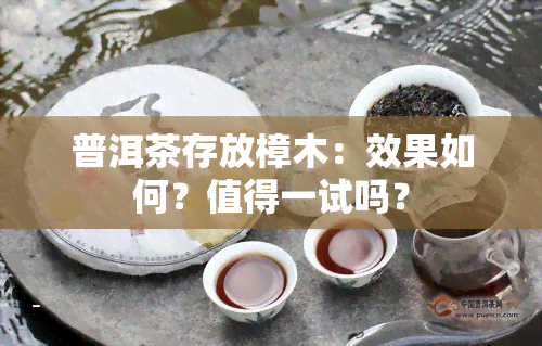 普洱茶存放樟木：效果如何？值得一试吗？