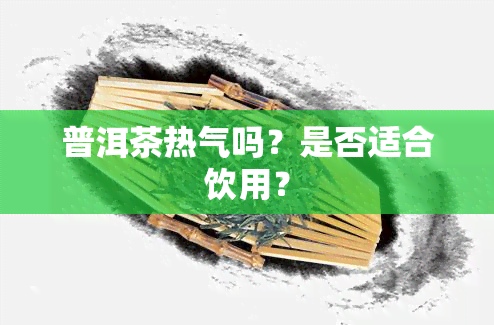 普洱茶热气吗？是否适合饮用？