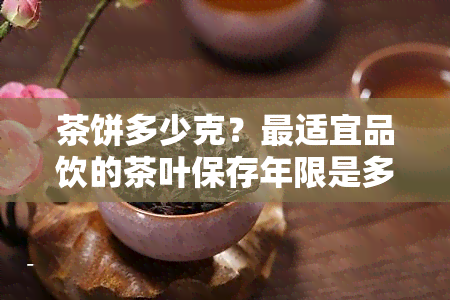 茶饼多少克？最适宜品饮的茶叶保存年限是多少？