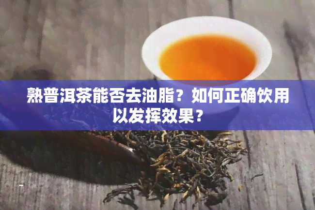 熟普洱茶能否去油脂？如何正确饮用以发挥效果？