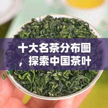 十大名茶分布图，探索中国茶叶文化：十大名茶分布全览