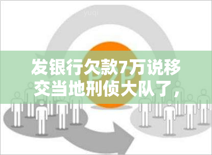 发银行欠款7万说移交当地刑侦大队了，发银行拖欠7万元债务，案件已移交给当地刑侦大队处理