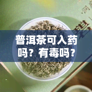 普洱茶可入吗？有吗？能否饮用？全解！