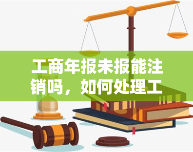 工商年报未报能注销吗，如何处理工商年报未报的情况：能否进行公司注销？