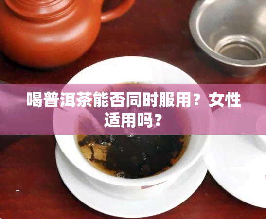 喝普洱茶能否同时服用？女性适用吗？