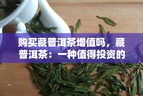 购买藏普洱茶增值吗，藏普洱茶：一种值得投资的饮品，可以实现增值吗？