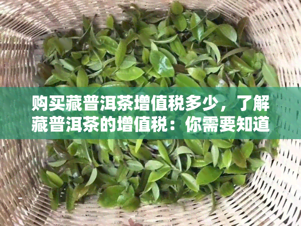 购买藏普洱茶增值税多少，了解藏普洱茶的增值税：你需要知道的一切