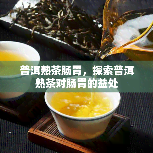 普洱熟茶肠胃，探索普洱熟茶对肠胃的益处