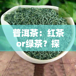 普洱茶：红茶or绿茶？探讨冰岛普洱茶的归属