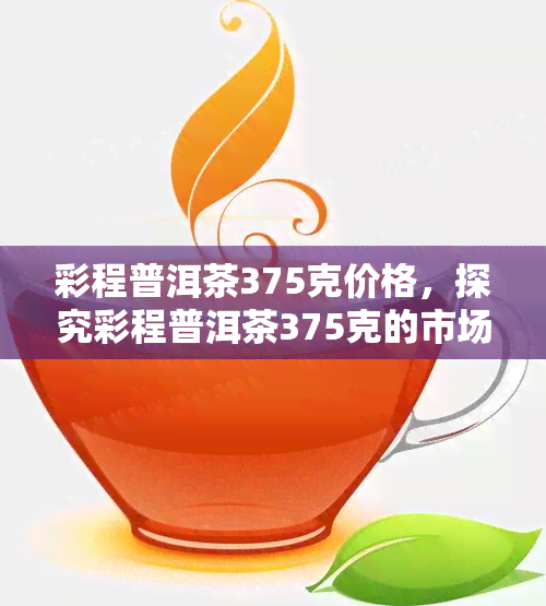 彩程普洱茶375克价格，探究彩程普洱茶375克的市场价格，一探究竟！