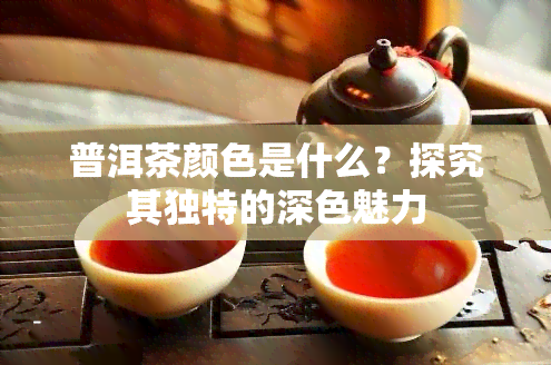 普洱茶颜色是什么？探究其独特的深色魅力