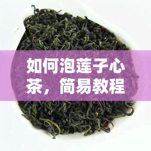 如何泡莲子心茶，简易教程：教你如何泡出美味的莲子心茶