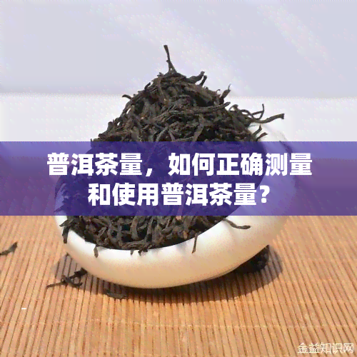 普洱茶量，如何正确测量和使用普洱茶量？