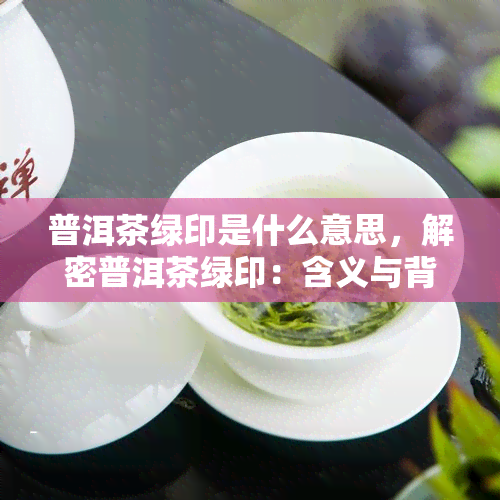 普洱茶绿印是什么意思，解密普洱茶绿印：含义与背后的故事