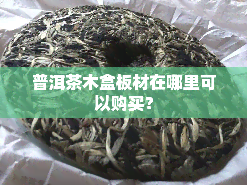 普洱茶木盒板材在哪里可以购买？