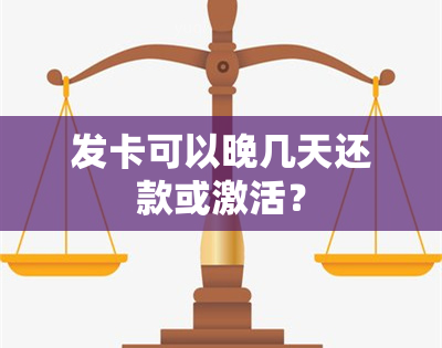 发卡可以晚几天还款或激活？