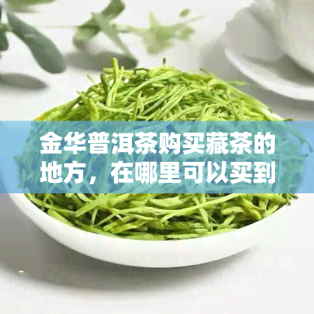 金华普洱茶购买藏茶的地方，在哪里可以买到优质的金华普洱茶和藏茶？