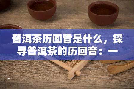 普洱茶历回音是什么，探寻普洱茶的历回音：一跨越千年的故事