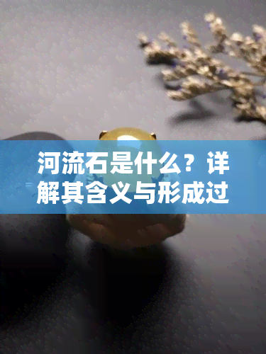 河流石是什么？详解其含义与形成过程