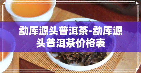 勐库源头普洱茶-勐库源头普洱茶价格表