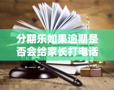 分期乐如果逾期是否会给家长打电话，分期乐：逾期后是否会通知家长？