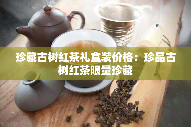 珍藏古树红茶礼盒装价格：珍品古树红茶限量珍藏