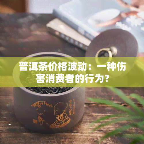 普洱茶价格波动：一种伤害消费者的行为？