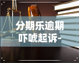 分期乐逾期吓唬起诉-分期乐逾期了起诉了会是真的吗,会不会坐牢