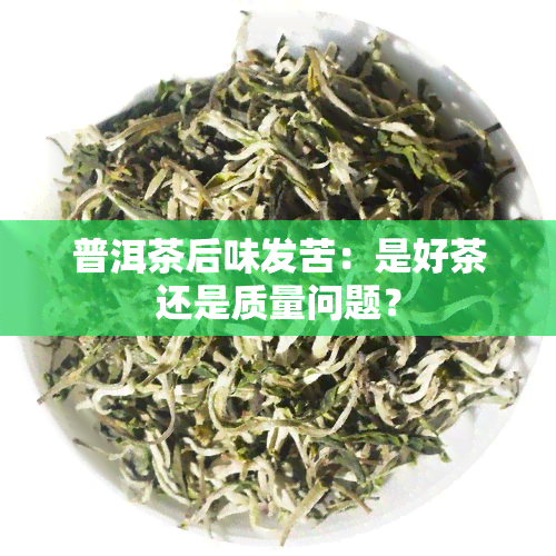 普洱茶后味发苦：是好茶还是质量问题？