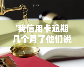 '我信用卡逾期几个月了他们说要告我上法院，该怎么做？真有其事吗？'