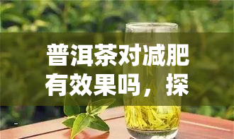 普洱茶对减肥有效果吗，探究普洱茶的减肥功效：真的有效吗？