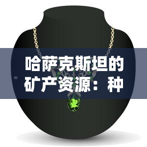 哈萨克斯坦的矿产资源：种类与分布全解析