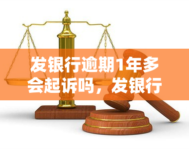 发银行逾期1年多会起诉吗，发银行：逾期一年以上是否会被起诉？