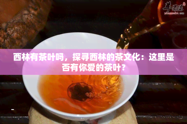 西林有茶叶吗，探寻西林的茶文化：这里是否有你爱的茶叶？