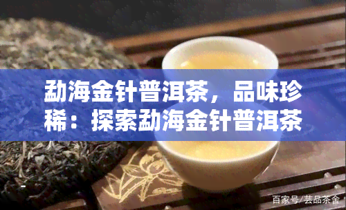 勐海金针普洱茶，品味珍稀：探索勐海金针普洱茶的独特魅力