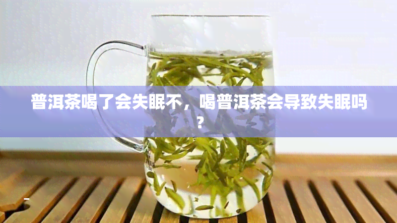 普洱茶喝了会失眠不，喝普洱茶会导致失眠吗？