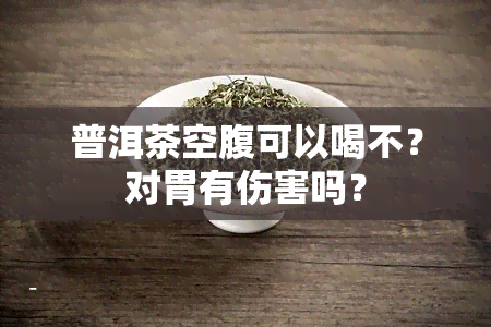 普洱茶空腹可以喝不？对胃有伤害吗？