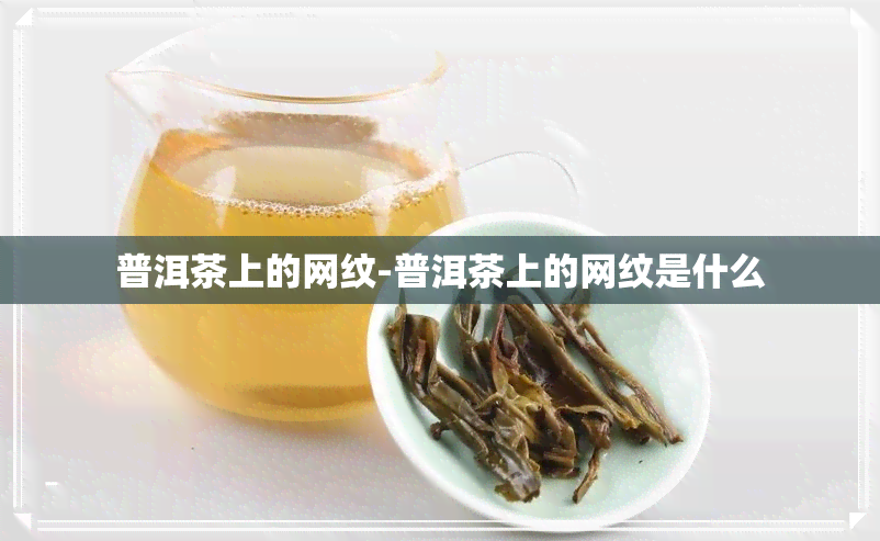 普洱茶上的网纹-普洱茶上的网纹是什么